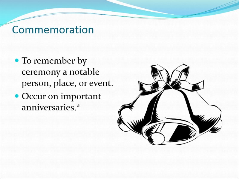 Commemoration To remember by ceremony a notable person, place, or event. Occur on important